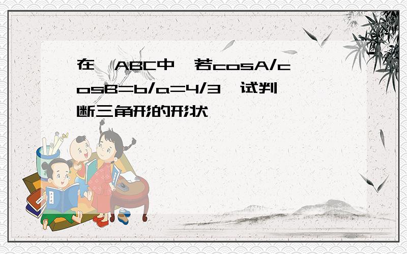 在△ABC中,若cosA/cosB=b/a=4/3,试判断三角形的形状