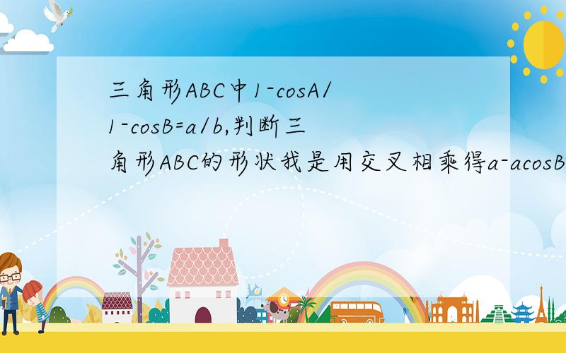 三角形ABC中1-cosA/1-cosB=a/b,判断三角形ABC的形状我是用交叉相乘得a-acosB=b-bcosA.然后把cosB,cosA用余弦定理换成用边表示的,最后化简得,(a-b)c=(a+b)(a-b).c=a+b怎么构不成三角形啊