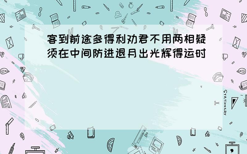 客到前途多得利劝君不用两相疑须在中间防进退月出光辉得运时