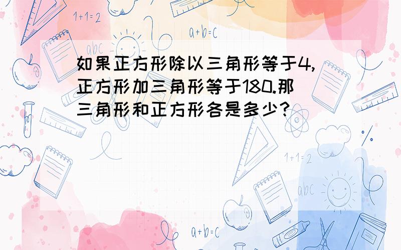 如果正方形除以三角形等于4,正方形加三角形等于180.那三角形和正方形各是多少?