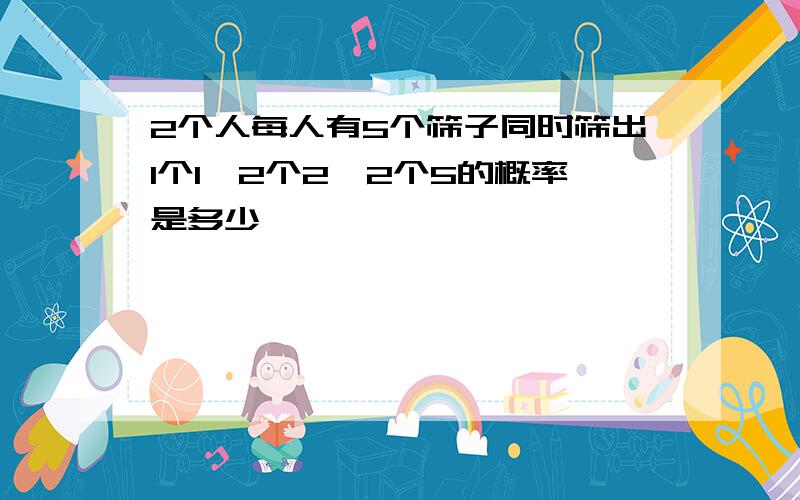 2个人每人有5个筛子同时筛出1个1,2个2,2个5的概率是多少