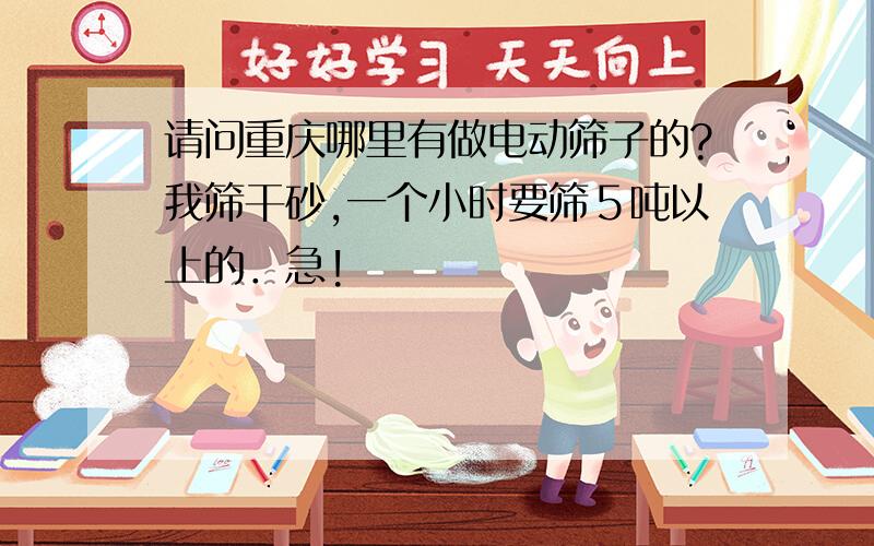 请问重庆哪里有做电动筛子的?我筛干砂,一个小时要筛５吨以上的．急!