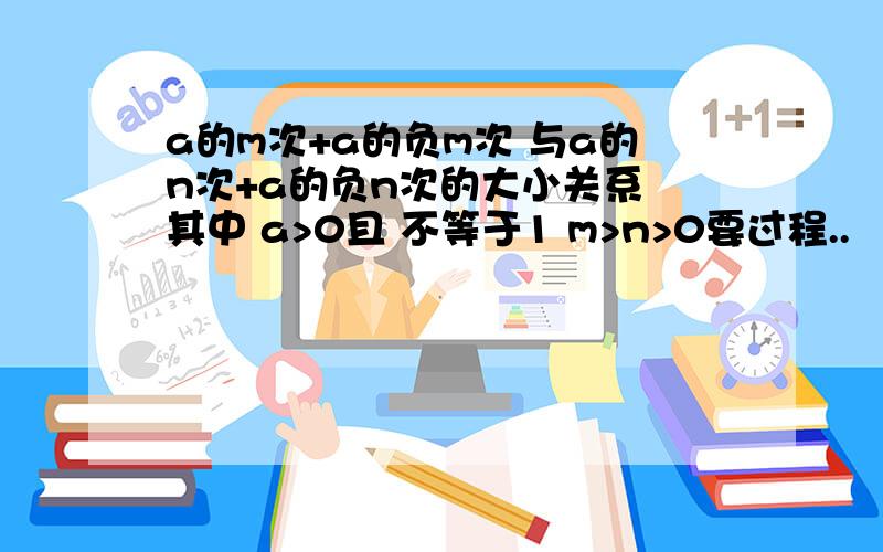 a的m次+a的负m次 与a的n次+a的负n次的大小关系 其中 a>0且 不等于1 m>n>0要过程..