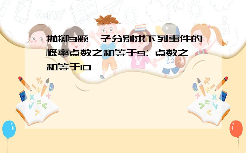 抛掷3颗骰子分别求下列事件的概率点数之和等于9; 点数之和等于10