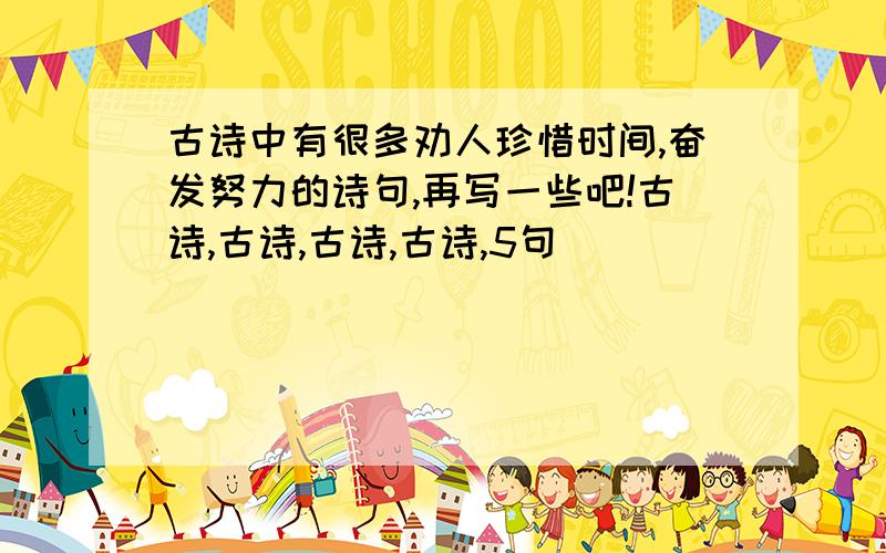 古诗中有很多劝人珍惜时间,奋发努力的诗句,再写一些吧!古诗,古诗,古诗,古诗,5句