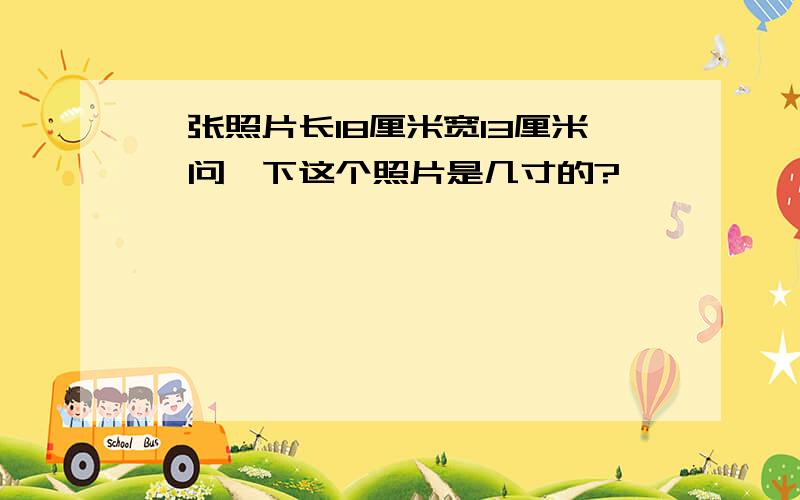 一张照片长18厘米宽13厘米、问一下这个照片是几寸的?