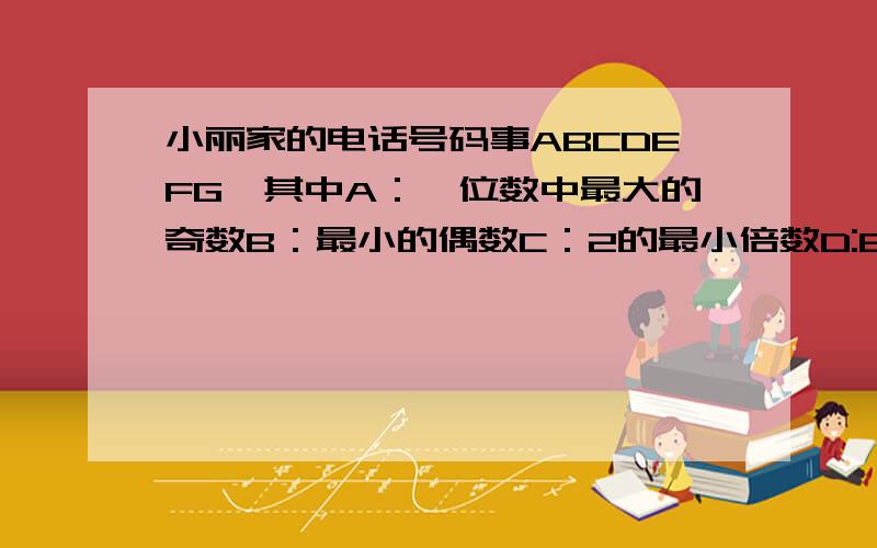 小丽家的电话号码事ABCDEFG,其中A：一位数中最大的奇数B：最小的偶数C：2的最小倍数D:8的最大因数E：约数只有7和1的数F：既是偶数有事质数的数G：最小的合数