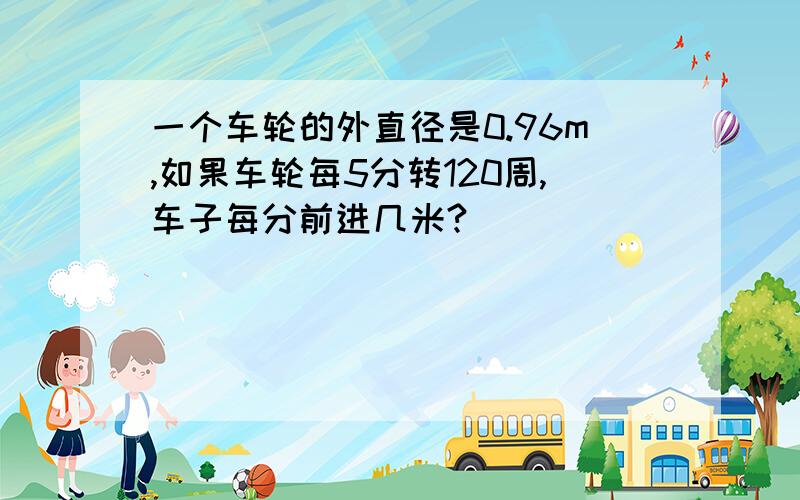 一个车轮的外直径是0.96m,如果车轮每5分转120周,车子每分前进几米?