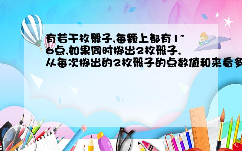 有若干枚骰子,每颗上都有1~6点,如果同时掷出2枚骰子,从每次掷出的2枚骰子的点数值和来看多少点的概率出现最大?对这个问题的探究,你准备怎样组织同学们估计这个值?你能找出该点数之和