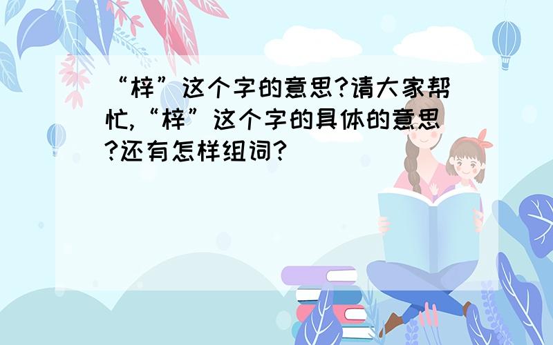 “梓”这个字的意思?请大家帮忙,“梓”这个字的具体的意思?还有怎样组词?