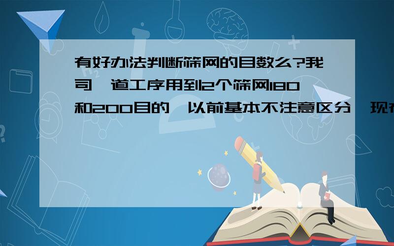 有好办法判断筛网的目数么?我司一道工序用到2个筛网180和200目的,以前基本不注意区分,现在分不清2种了,有好办法区分么?