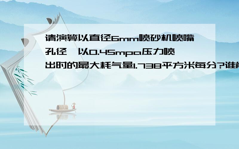 请演算以直径6mm喷砂机喷嘴孔径,以0.45mpa压力喷出时的最大耗气量1.738平方米每分?谁能算出来,急,气流速度怎么计算出来,还有我需要计算过程,光知道答案起不了什么作用的,关键看后要自己懂