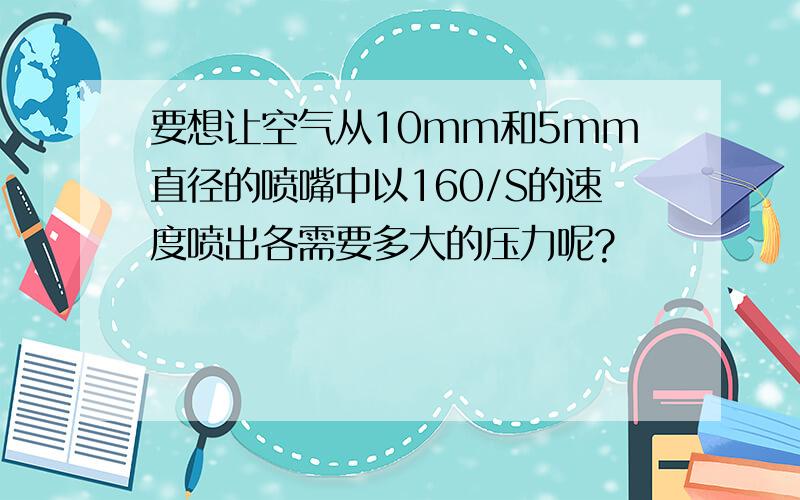 要想让空气从10mm和5mm直径的喷嘴中以160/S的速度喷出各需要多大的压力呢?