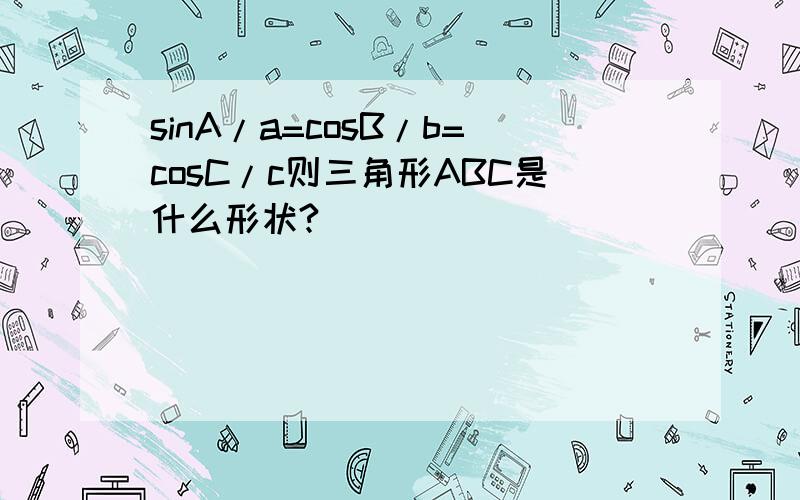 sinA/a=cosB/b=cosC/c则三角形ABC是什么形状?