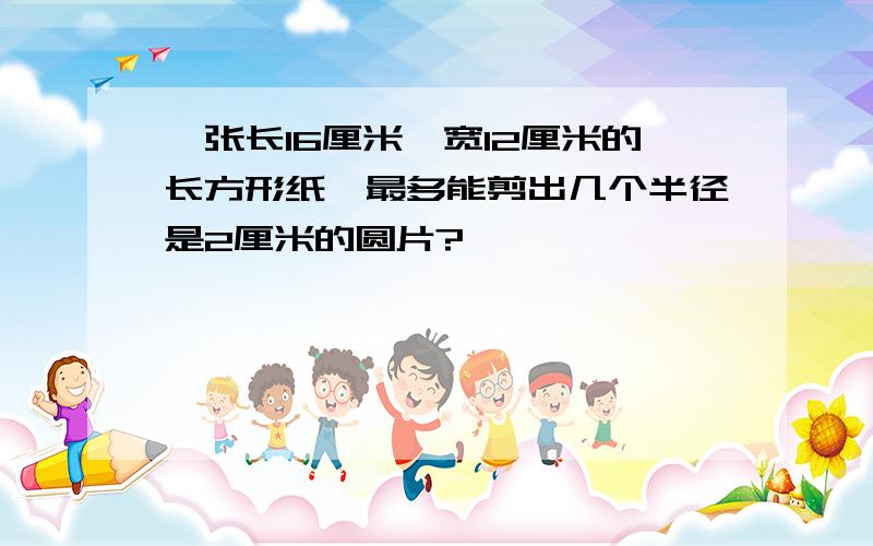 一张长16厘米,宽12厘米的长方形纸,最多能剪出几个半径是2厘米的圆片?