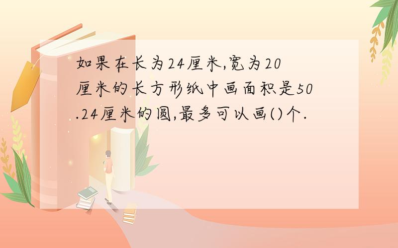 如果在长为24厘米,宽为20厘米的长方形纸中画面积是50.24厘米的圆,最多可以画()个.