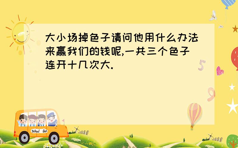 大小场掉色子请问他用什么办法来赢我们的钱呢,一共三个色子连开十几次大.