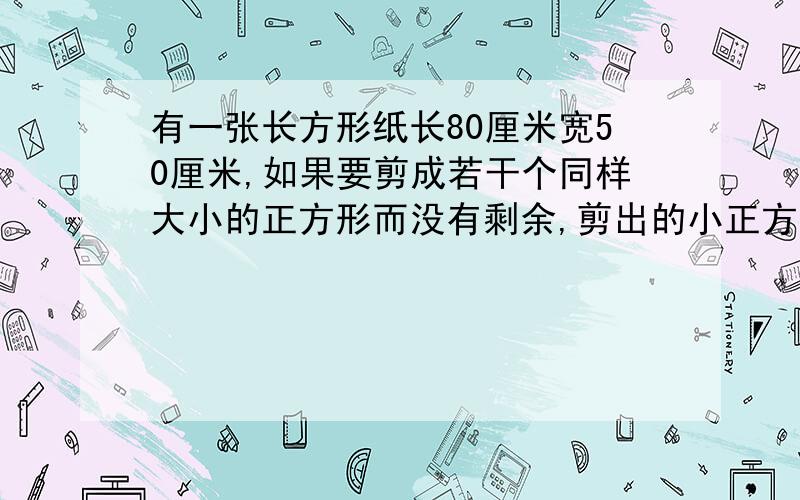 有一张长方形纸长80厘米宽50厘米,如果要剪成若干个同样大小的正方形而没有剩余,剪出的小正方形的边长最大是多少厘米?可以剪出多少个