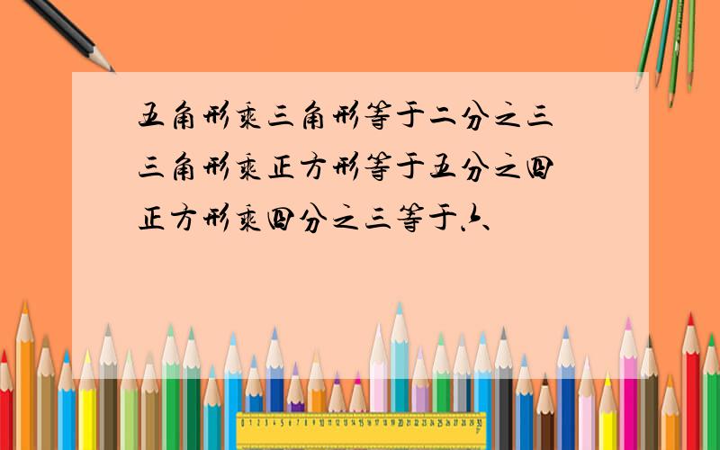 五角形乘三角形等于二分之三 三角形乘正方形等于五分之四 正方形乘四分之三等于六