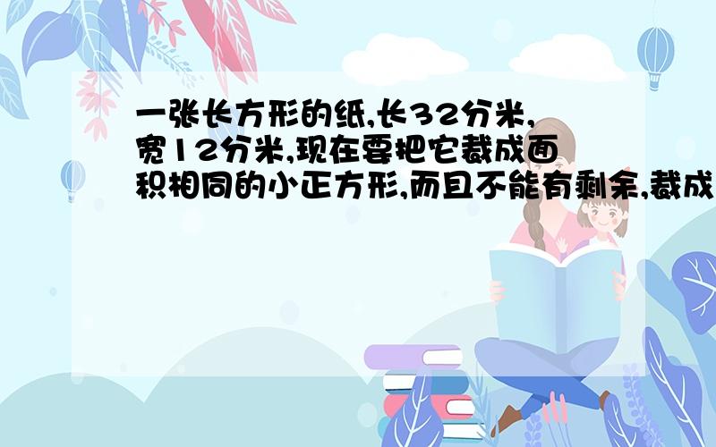 一张长方形的纸,长32分米,宽12分米,现在要把它裁成面积相同的小正方形,而且不能有剩余,裁成的小正方形面积最大是多少平方分米?可以裁多少块?