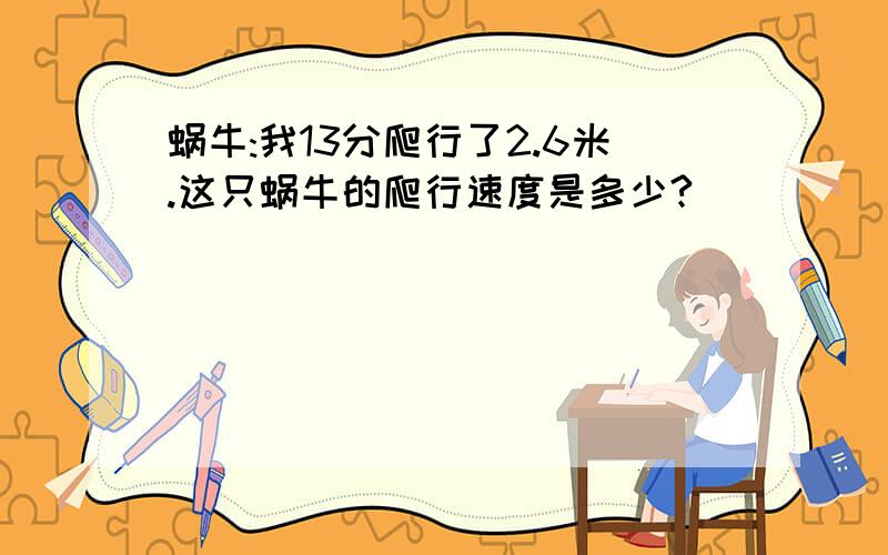 蜗牛:我13分爬行了2.6米.这只蜗牛的爬行速度是多少?