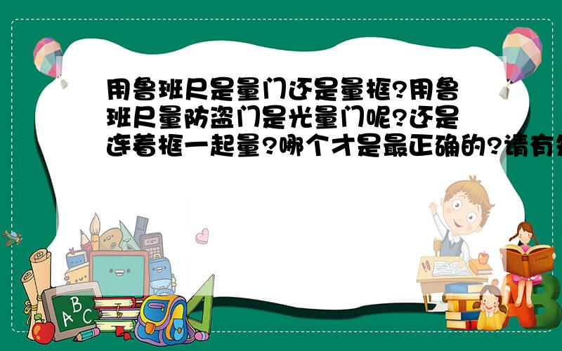 用鲁班尺是量门还是量框?用鲁班尺量防盗门是光量门呢?还是连着框一起量?哪个才是最正确的?请有知道的高手师傅帮个忙,