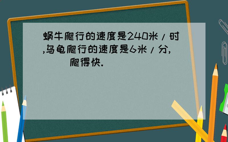 蜗牛爬行的速度是240米/时,乌龟爬行的速度是6米/分,（ ）爬得快.