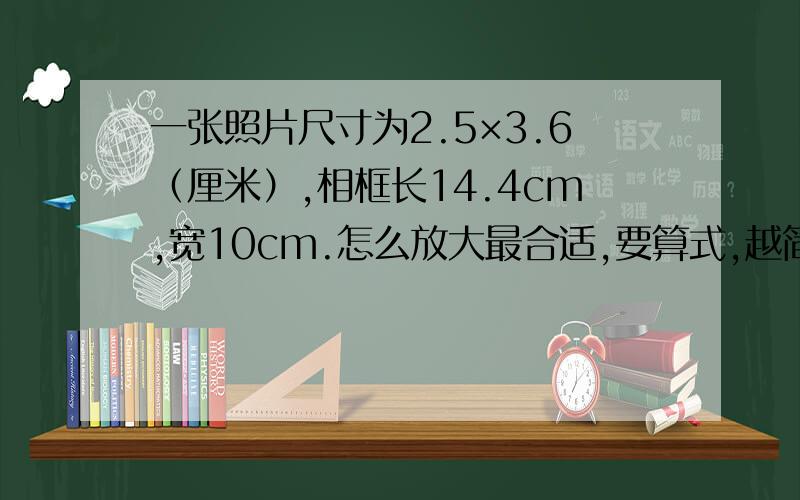 一张照片尺寸为2.5×3.6（厘米）,相框长14.4cm,宽10cm.怎么放大最合适,要算式,越简练越好如题