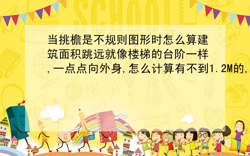 当挑檐是不规则图形时怎么算建筑面积跳远就像楼梯的台阶一样,一点点向外身,怎么计算有不到1.2M的,有过的,有超过2.2米的.