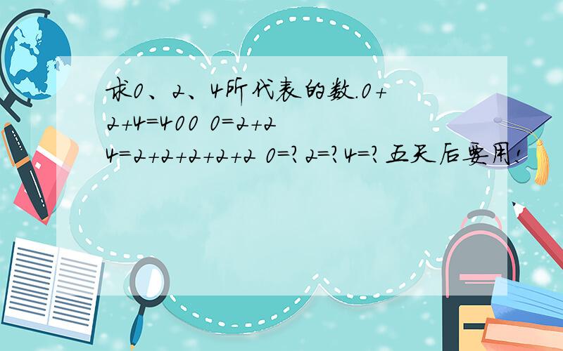 求0、2、4所代表的数.0+2+4=400 0=2+2 4=2+2+2+2+2 0=?2=?4=?五天后要用!