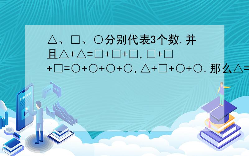 △、□、○分别代表3个数.并且△+△=□+□+□,□+□+□=○+○+○+○,△+□+○+○.那么△=几□=几○=几△+□+○+○=400