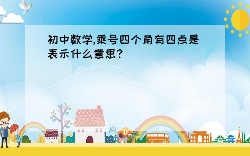 初中数学,乘号四个角有四点是表示什么意思?