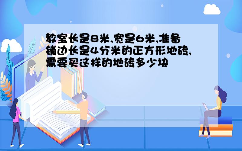 教室长是8米,宽是6米,准备铺边长是4分米的正方形地砖,需要买这样的地砖多少块