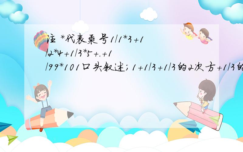 注 *代表乘号1/1*3+1/2*4+1/3*5+.+1/99*101口头叙述；1+1/3+1/3的2次方+1/3的3次方+.1/3的100次方用简便方法计算