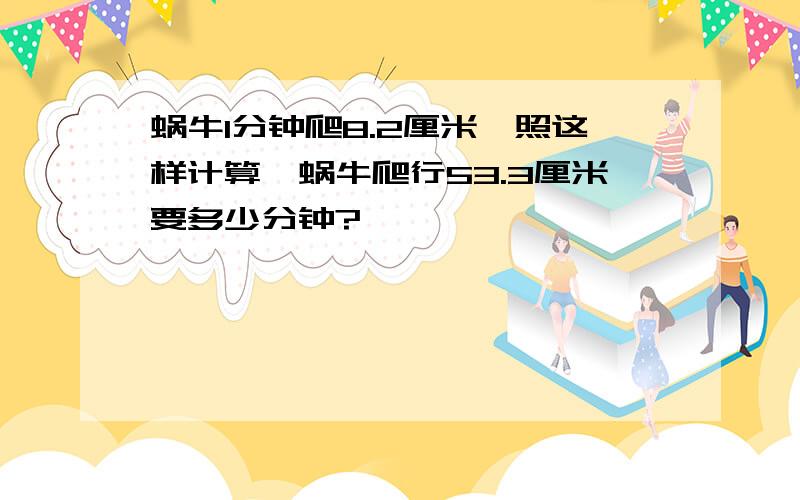 蜗牛1分钟爬8.2厘米,照这样计算,蜗牛爬行53.3厘米要多少分钟?