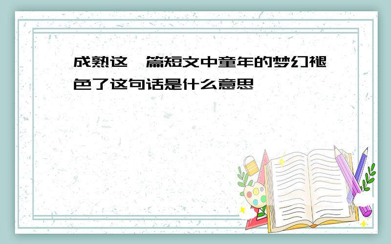 成熟这一篇短文中童年的梦幻褪色了这句话是什么意思