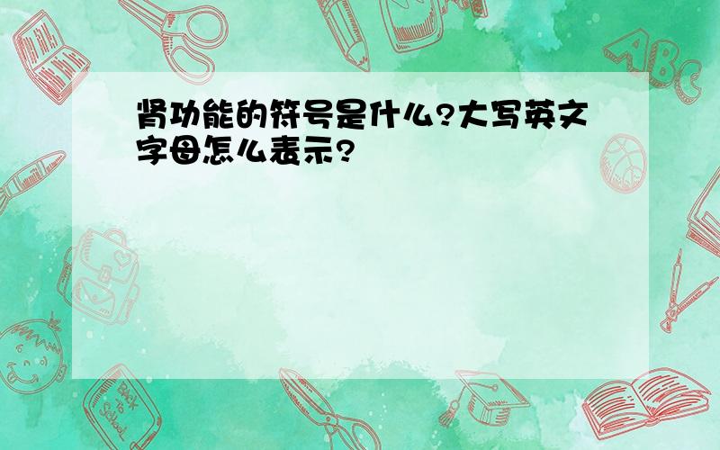 肾功能的符号是什么?大写英文字母怎么表示?