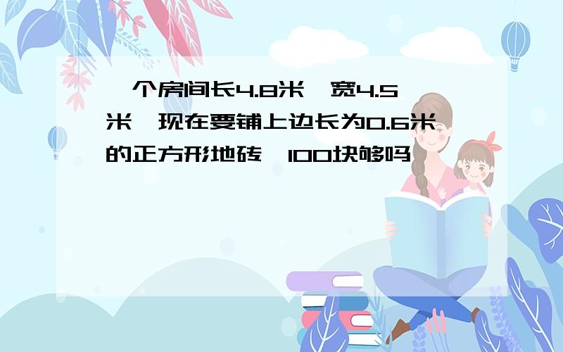 一个房间长4.8米,宽4.5米,现在要铺上边长为0.6米的正方形地砖,100块够吗