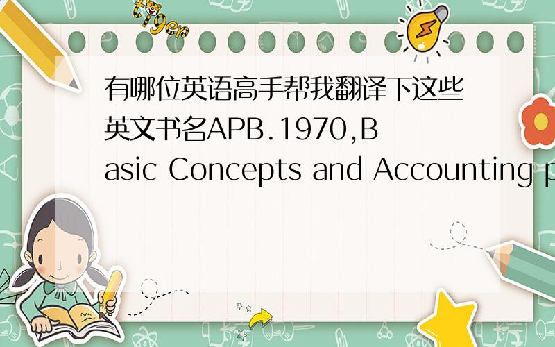 有哪位英语高手帮我翻译下这些英文书名APB.1970,Basic Concepts and Accounting principles Underlying Financial Statements of Business Enterprises .APB Statement No.4,176；134；150,P-2；149.  Alexander S.S.1962.Income measurement in a