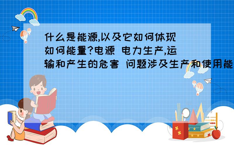 什么是能源,以及它如何体现 如何能量?电源 电力生产,运输和产生的危害 问题涉及生产和使用能源 为更好