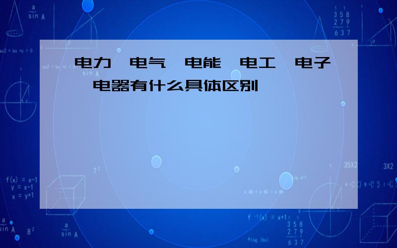 电力、电气、电能、电工、电子、电器有什么具体区别