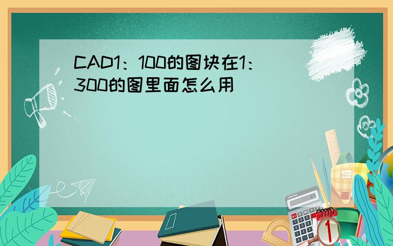 CAD1：100的图块在1：300的图里面怎么用