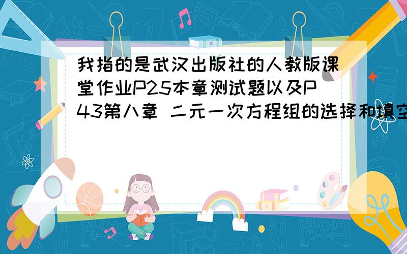 我指的是武汉出版社的人教版课堂作业P25本章测试题以及P43第八章 二元一次方程组的选择和填空题答案作业太多了,请务必在下午一点之前回答.好的话可以加分