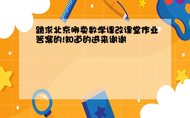 跪求北京哪卖数学课改课堂作业答案的!知道的进来谢谢