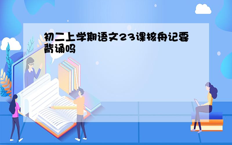 初二上学期语文23课核舟记要背诵吗