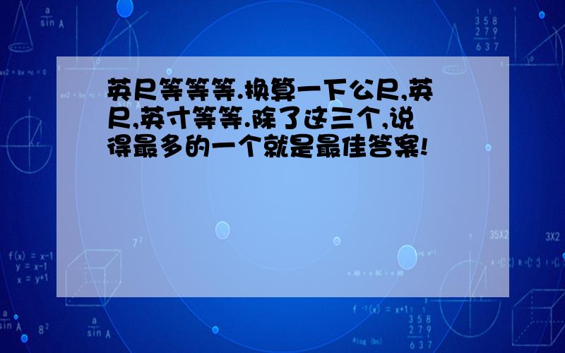 英尺等等等.换算一下公尺,英尺,英寸等等.除了这三个,说得最多的一个就是最佳答案!