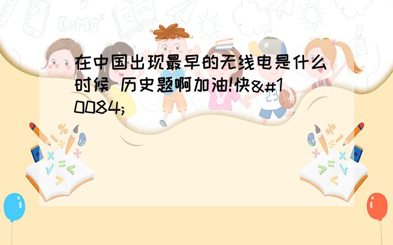 在中国出现最早的无线电是什么时候 历史题啊加油!快❤