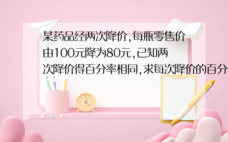 某药品经两次降价,每瓶零售价由100元降为80元,已知两次降价得百分率相同,求每次降价的百分率.最好有文字的讲解