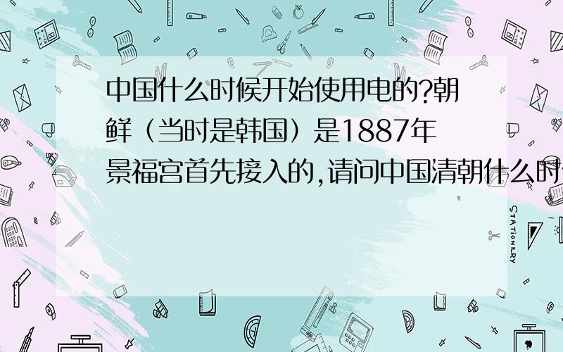 中国什么时候开始使用电的?朝鲜（当时是韩国）是1887年景福宫首先接入的,请问中国清朝什么时候接入电的?