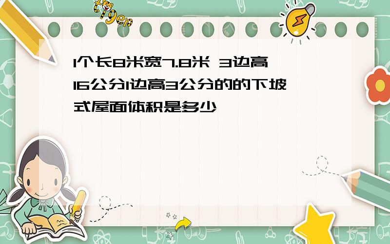 1个长8米宽7.8米 3边高16公分1边高3公分的的下坡式屋面体积是多少